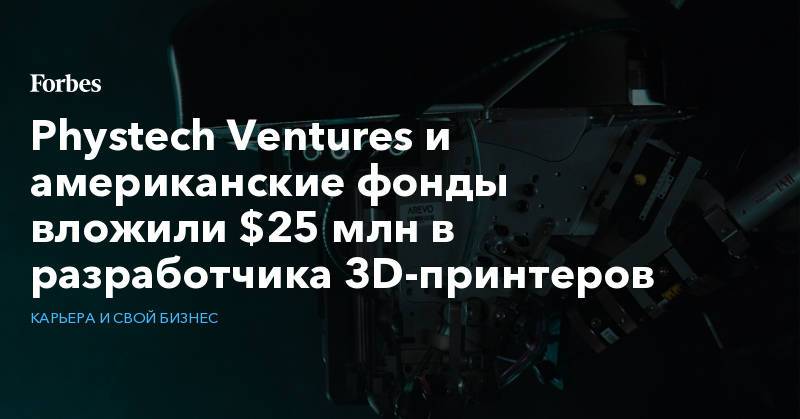 Phystech Ventures и американские фонды вложили $25 млн в разработчика 3D-принтеров