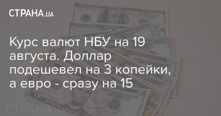 Курс валют НБУ на 19 августа. Доллар подешевел на 3 копейки, а евро - сразу на 15