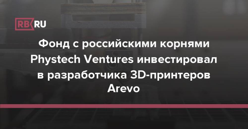 Фонд с российскими корнями Phystech Ventures инвестировал в разработчика 3D-принтеров Arevo