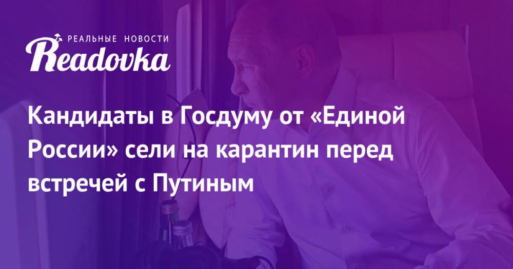 Кандидаты в Госдуму от «Единой России» сели на карантин перед встречей с Путиным