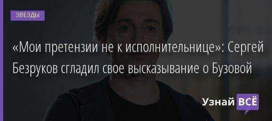 «Мои претензии не к исполнительнице»: Сергей Безруков сгладил свое высказывание о Бузовой