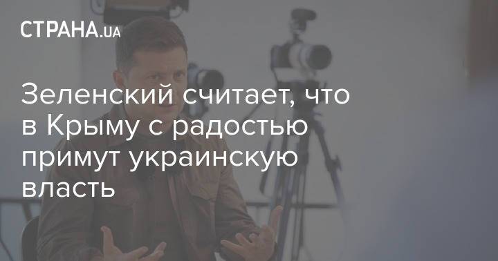 Зеленский считает, что в Крыму с радостью примут украинскую власть