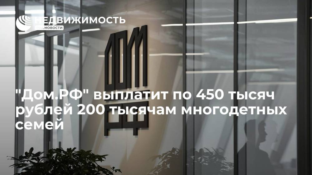 "Дом.РФ" одобрил господдержку в виде выплат до 450 тысяч рублей более 200 тысяч многодетных семей