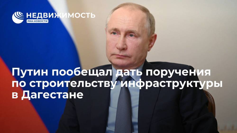 Президент РФ Владимир Путин пообещал дать поручения насчет строительства инфраструктуры в Дагестане