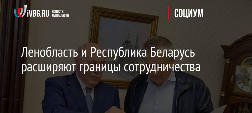 Ленобласть и Республика Беларусь расширяют границы сотрудничества