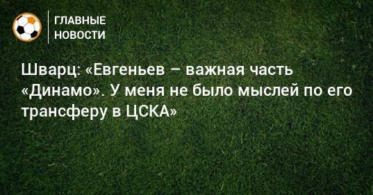 Шварц: «Евгеньев – важная часть «Динамо». У меня не было мыслей по его трансферу в ЦСКА»