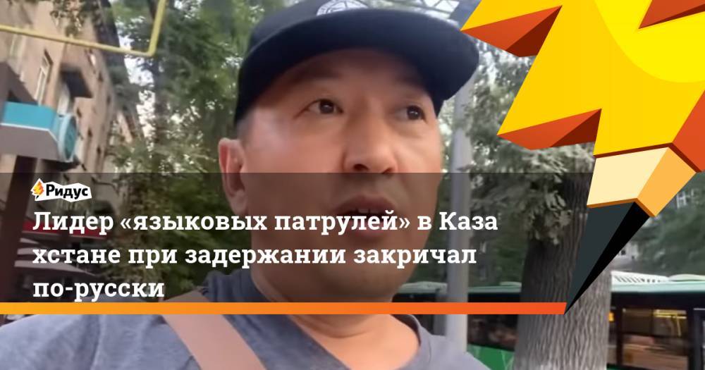 Лидер «языковых патрулей» вКазахстане при задержании закричал по-русски