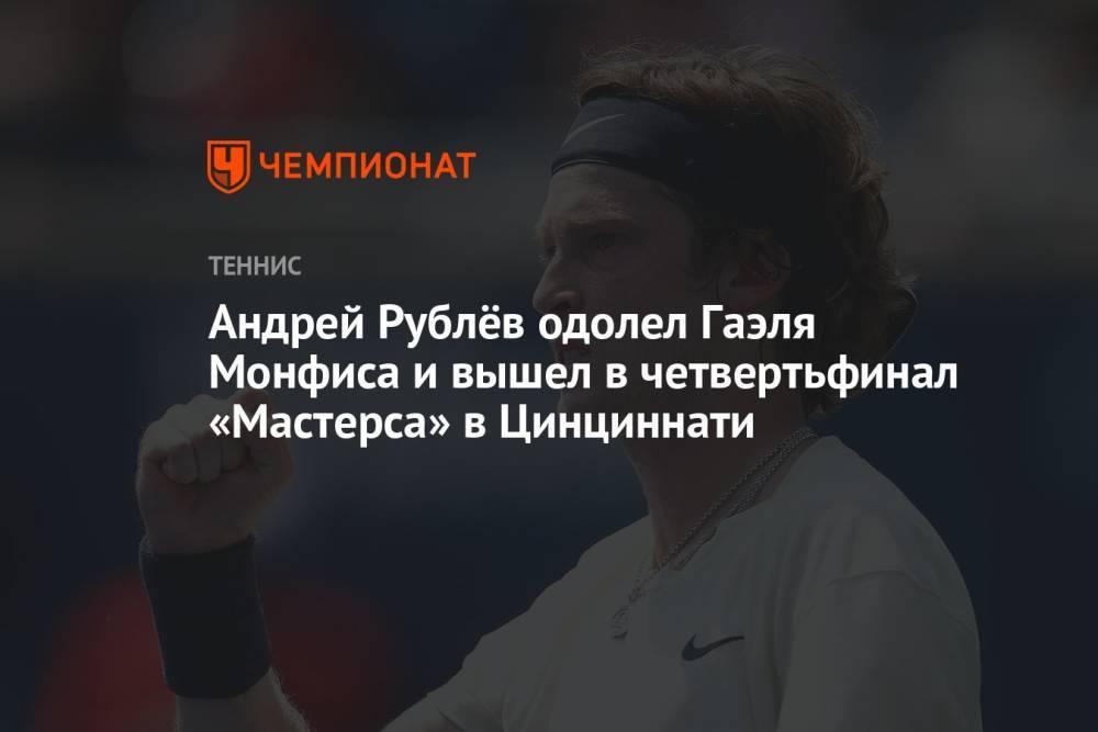 Андрей Рублёв одолел Гаэля Монфиса и вышел в четвертьфинал «Мастерса» в Цинциннати