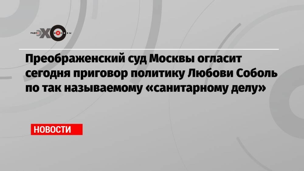 Преображенский суд Москвы огласит сегодня приговор политику Любови Соболь по так называемому «санитарному делу»
