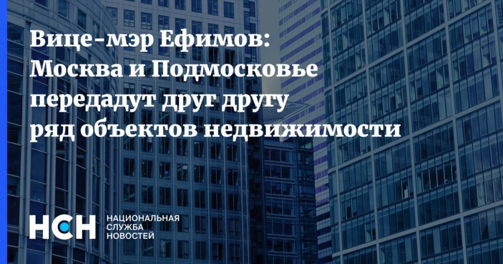 Вице-мэр Ефимов: Москва и Подмосковье передадут друг другу ряд объектов недвижимости