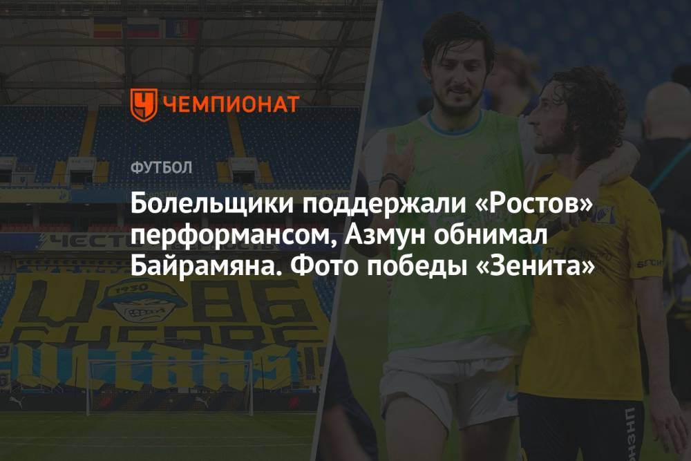 Болельщики поддержали «Ростов» перформансом, Азмун обнимал Байрамяна. Фото победы «Зенита»
