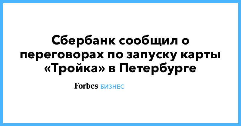 Сбербанк сообщил о переговорах по запуску карты «Тройка» в Петербурге