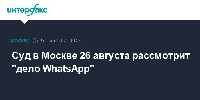 Суд в Москве 26 августа рассмотрит "дело WhatsApp"