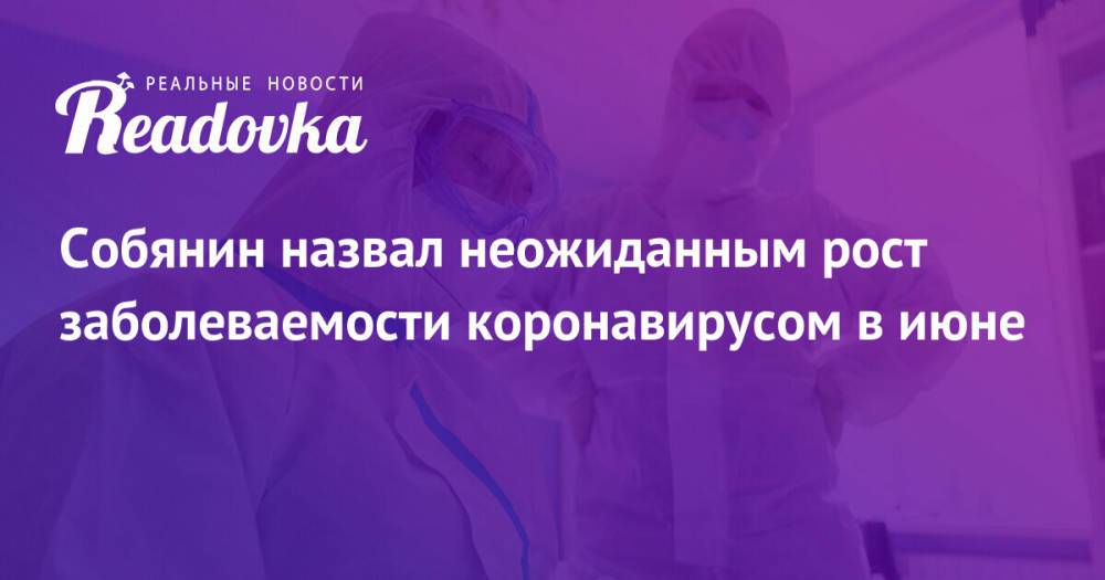 Собянин назвал неожиданным рост заболеваемости коронавирусом в июне