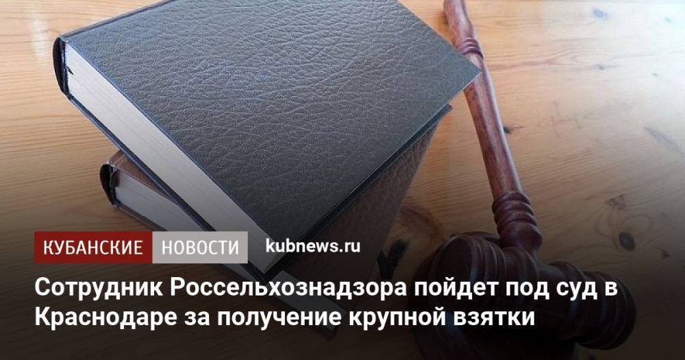 Сотрудник Россельхознадзора пойдет под суд в Краснодаре за получение крупной взятки