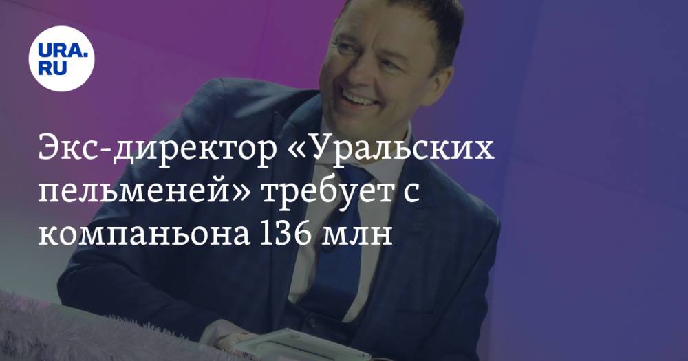Экс-директор «Уральских пельменей» требует с компаньона 136 млн