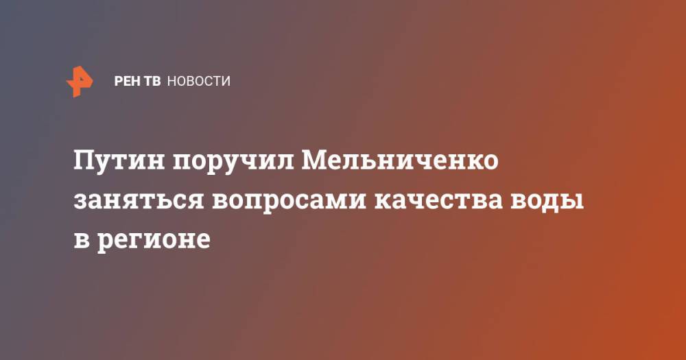 Путин поручил Мельниченко заняться вопросами качества воды в регионе