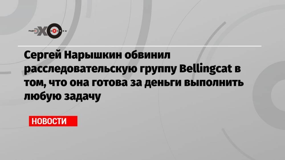 Сергей Нарышкин обвинил расследовательскую группу Bellingcat в том, что она готова за деньги выполнить любую задачу