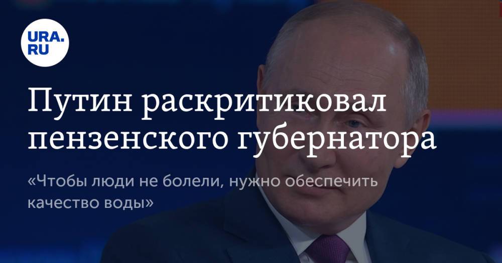 Путин раскритиковал пензенского губернатора. «Чтобы люди не болели, нужно обеспечить качество воды»