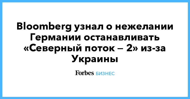 Bloomberg узнал о нежелании Германии останавливать «Северный поток — 2» из-за Украины