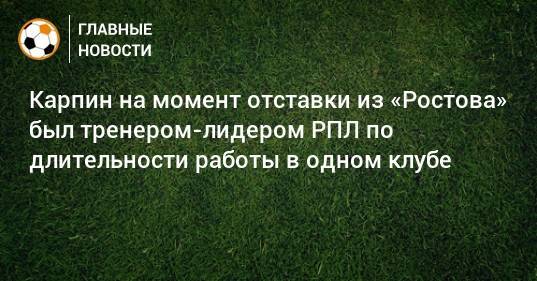 Карпин на момент отставки из «Ростова» был тренером-лидером РПЛ по длительности работы в одном клубе