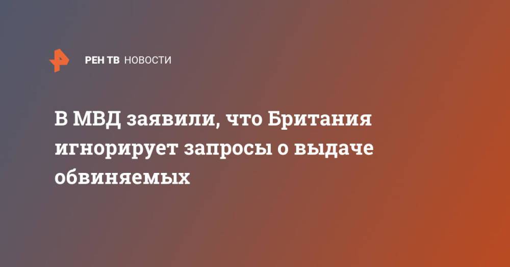 В МВД заявили, что Британия игнорирует запросы о выдаче обвиняемых