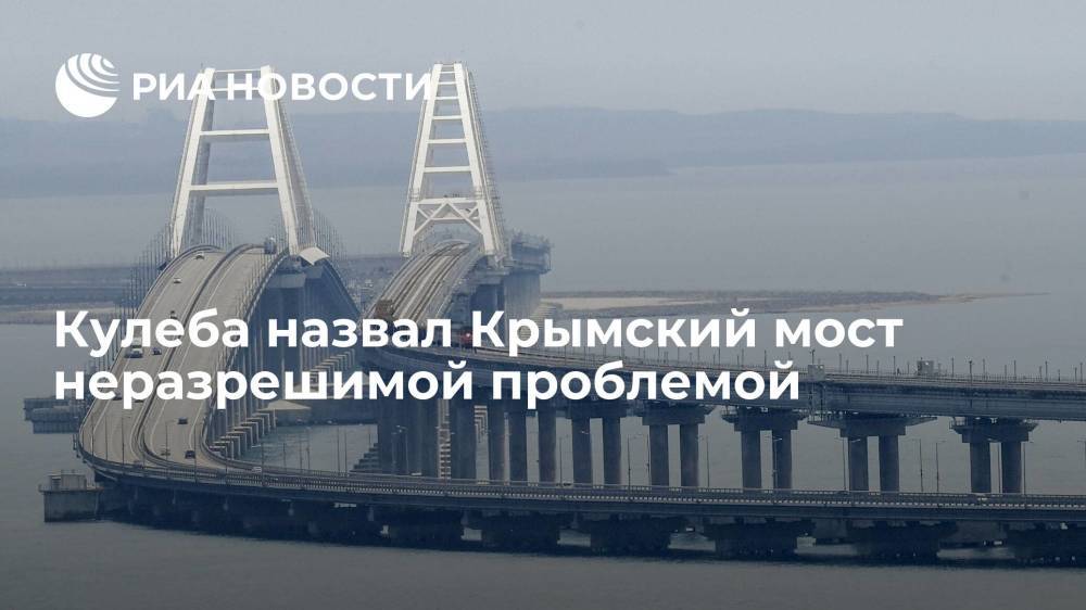 Глава МИД Украины Дмитрий Кулеба: Крымский мост является неразрешимой проблемой