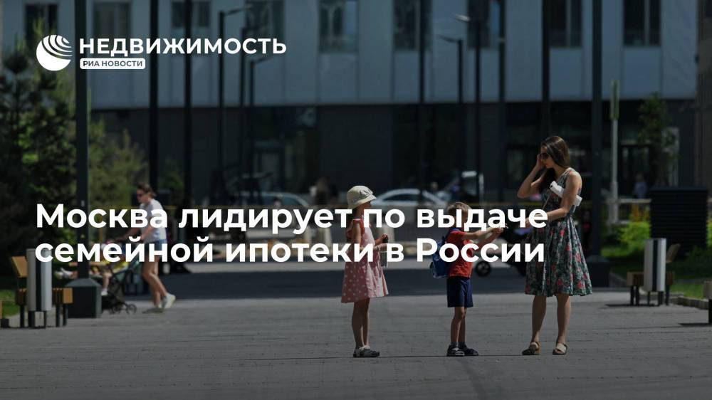 Москва по итогам первого полугодия 2021 года лидирует по выдаче семейной ипотеки в России