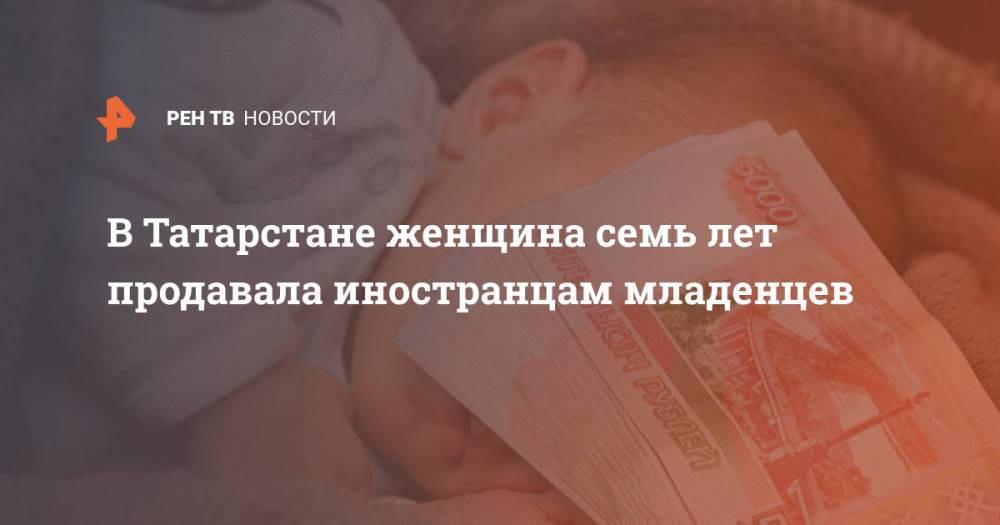 В Татарстане женщина семь лет продавала иностранцам младенцев