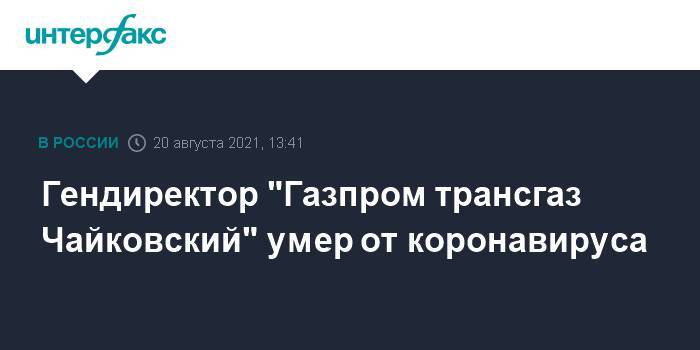 Гендиректор "Газпром трансгаз Чайковский" умер от коронавируса