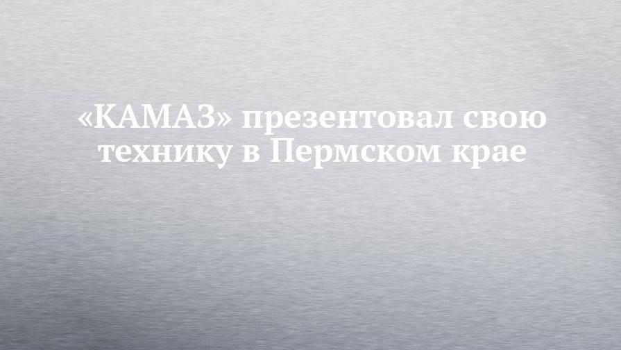 «КАМАЗ» презентовал свою технику в Пермском крае