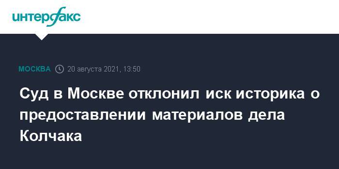Суд в Москве отклонил иск историка о предоставлении материалов дела Колчака