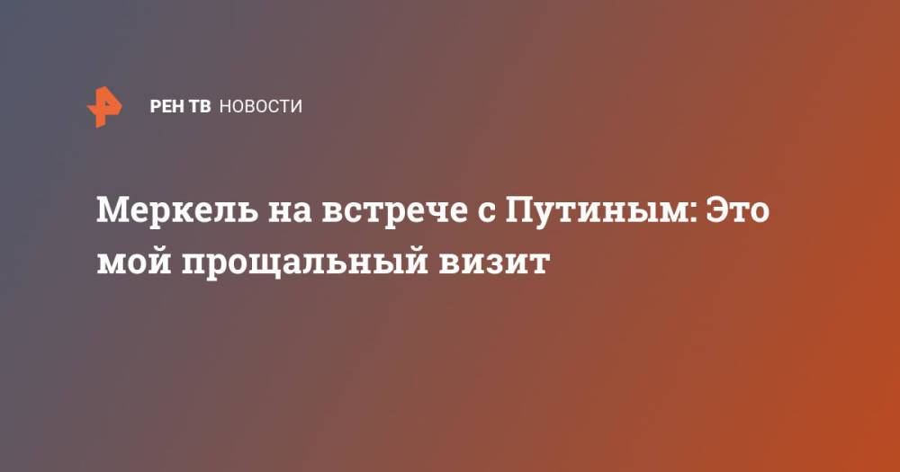 Меркель на встрече с Путиным: Это мой прощальный визит