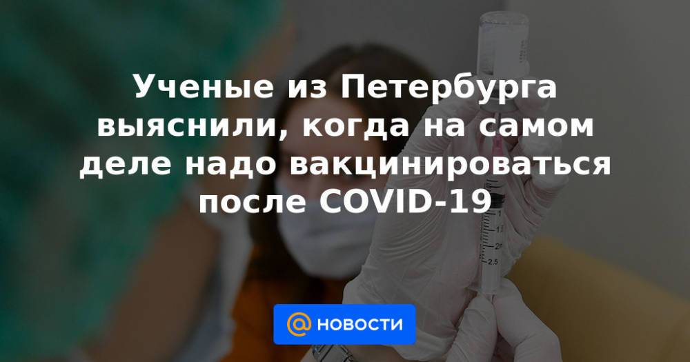Ученые из Петербурга выяснили, когда на самом деле надо вакцинироваться после COVID-19