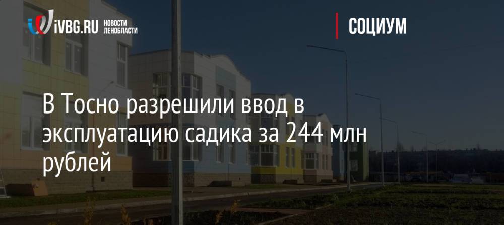В Тосно разрешили ввод в эксплуатацию садика за 244 млн рублей