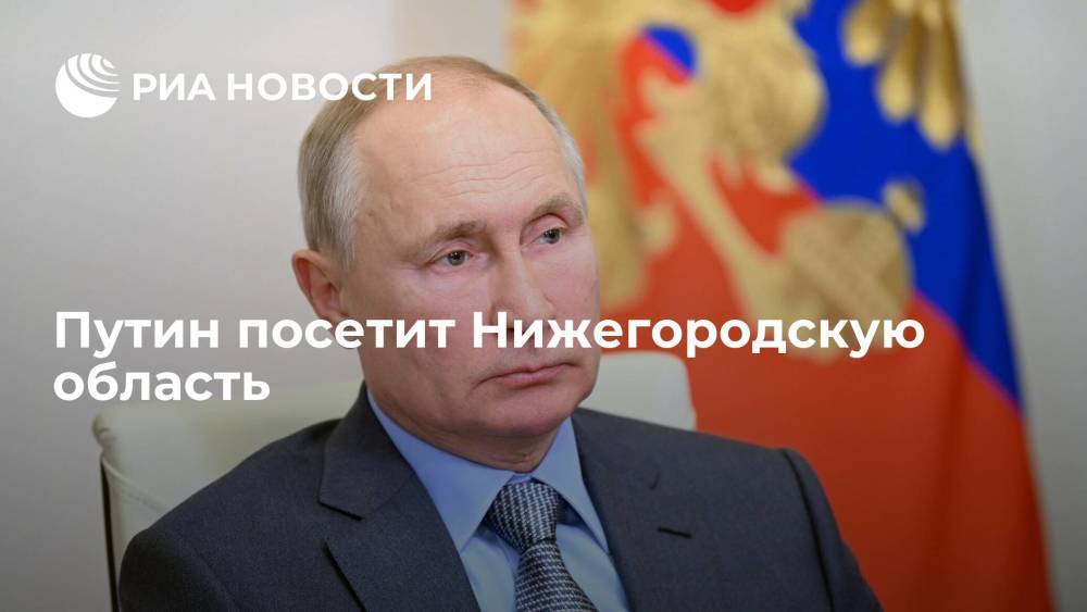 Президент России Владимир Путин 21 августа посетит Нижегородскую область