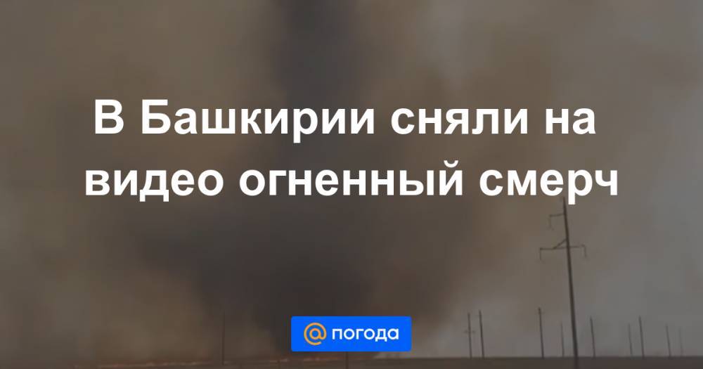 В Башкирии сняли на видео огненный смерч