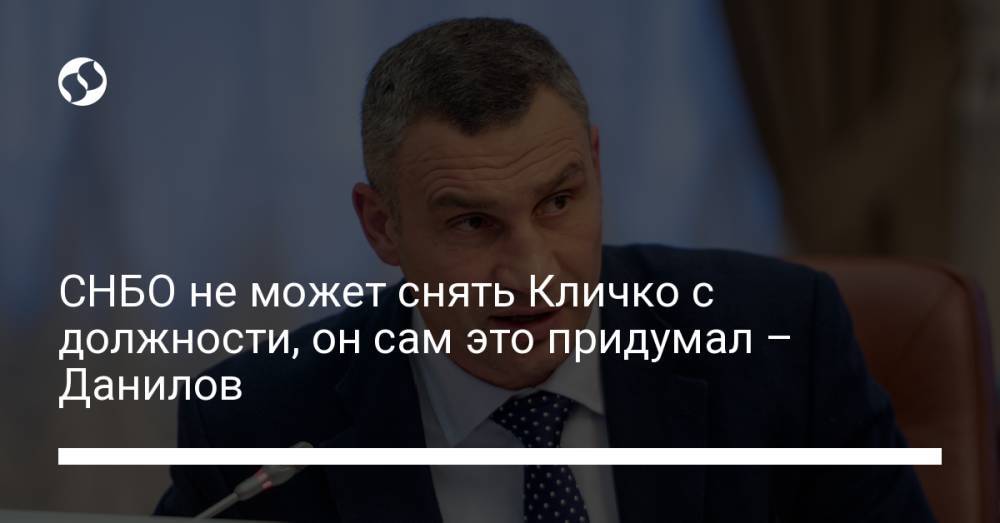 СНБО не может снять Кличко с должности, он сам это придумал – Данилов