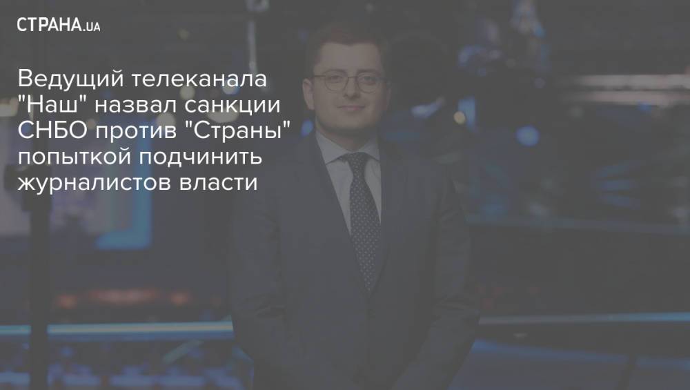 Ведущий телеканала "Наш" назвал санкции СНБО против "Страны" попыткой подчинить журналистов власти