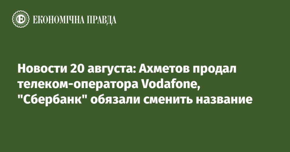 Новости 20 августа: Ахметов продал телеком-оператора Vodafone, "Сбербанк" обязали сменить название