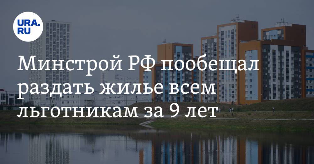 Минстрой РФ пообещал раздать жилье всем льготникам за 9 лет