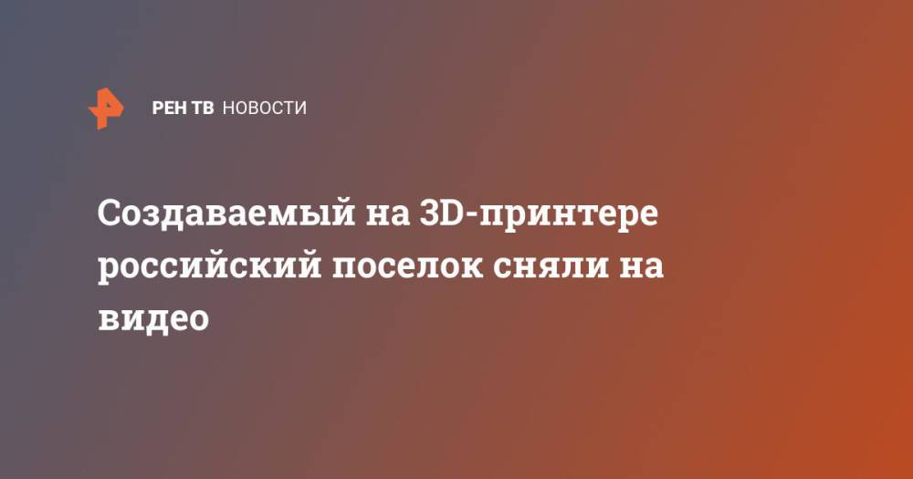 Создаваемый на 3D-принтере российский поселок сняли на видео