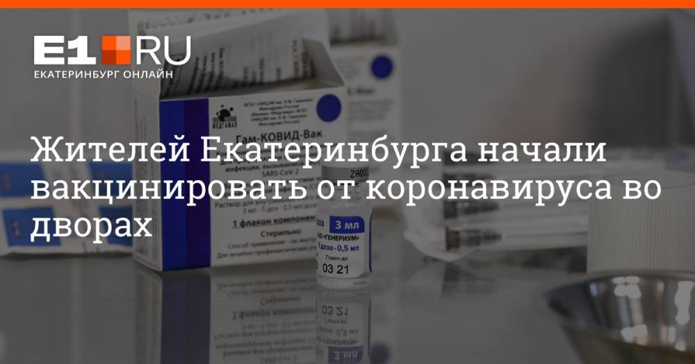 Жителей Екатеринбурга начали вакцинировать от коронавируса во дворах