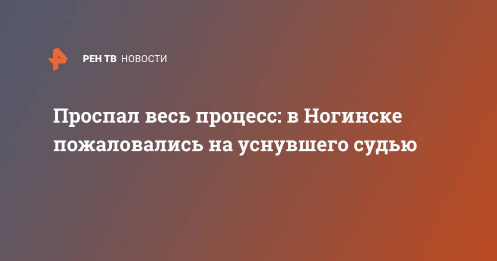 Проспал весь процесс: в Ногинске пожаловались на уснувшего судью