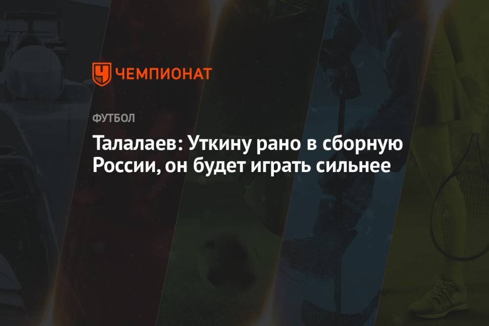 Талалаев: Уткину рано в сборную России, он будет играть сильнее