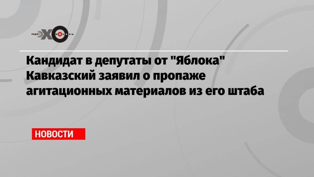 Кандидат в депутаты от «Яблока» Кавказский заявил о пропаже агитационных материалов из его штаба