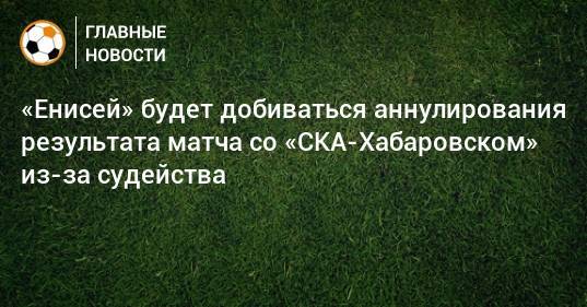 «Енисей» будет добиваться аннулирования результата матча со «СКА-Хабаровском» из-за судейства