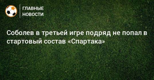 Соболев в третьей игре подряд не попал в стартовый состав «Спартака»