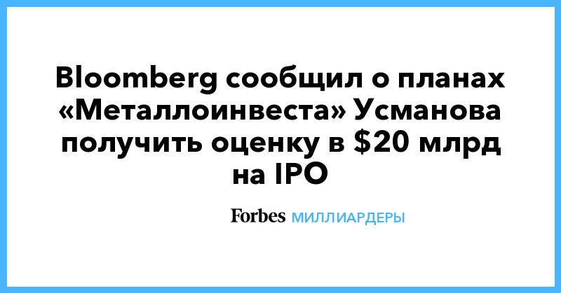 Bloomberg сообщил о планах «Металлоинвеста» Усманова получить оценку в $20 млрд на IPO