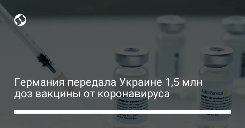 Германия передала Украине 1,5 млн доз вакцины от коронавируса
